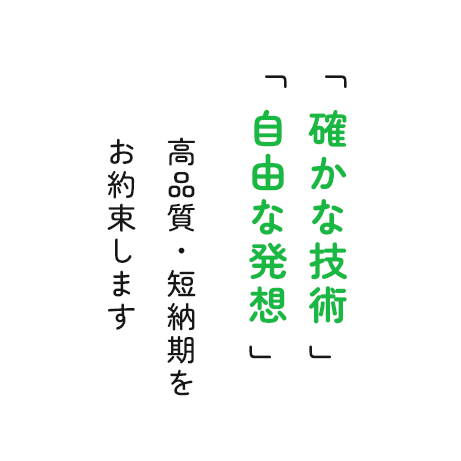 「 確かな技術 」「 自由な発想 」高品質・短納期をお約束します